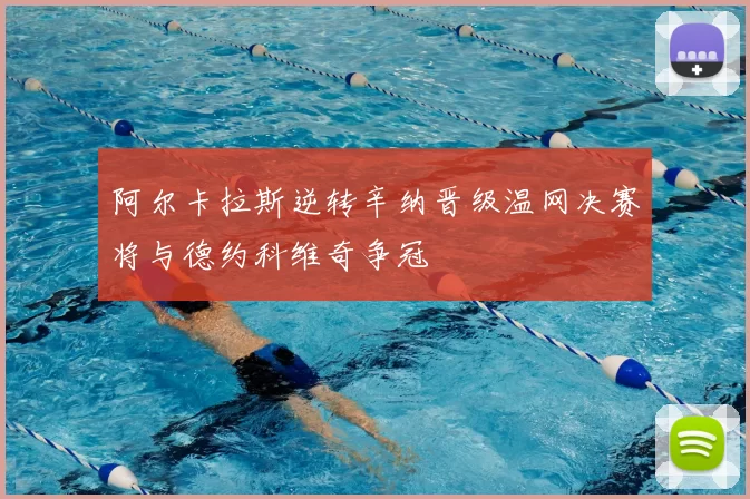 阿尔卡拉斯逆转辛纳晋级温网决赛将与德约科维奇争冠