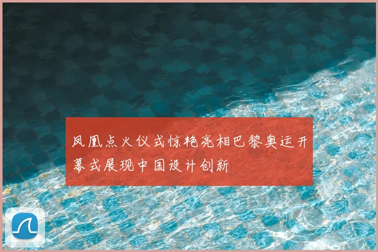 凤凰点火仪式惊艳亮相巴黎奥运开幕式展现中国设计创新