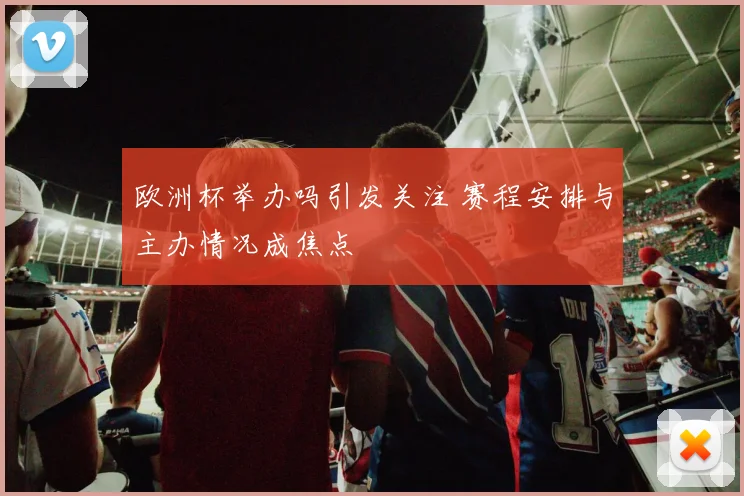欧洲杯举办吗引发关注 赛程安排与主办情况成焦点