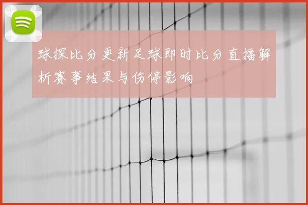 球探比分更新足球即时比分直播解析赛事结果与伤停影响