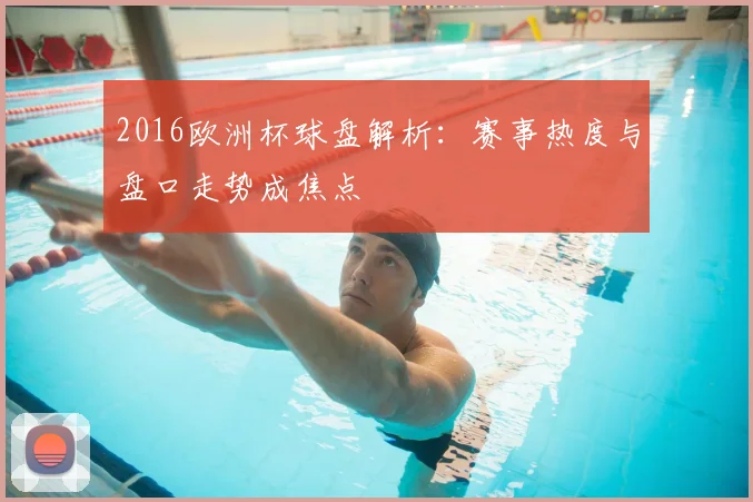 2016欧洲杯球盘解析:赛事热度与盘口走势成焦点