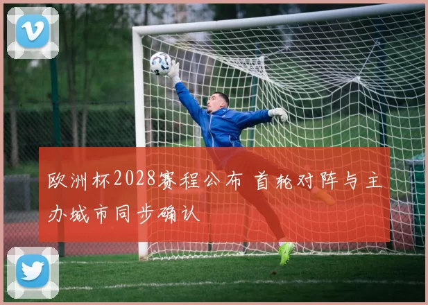 欧洲杯2028赛程公布 首轮对阵与主办城市同步确认