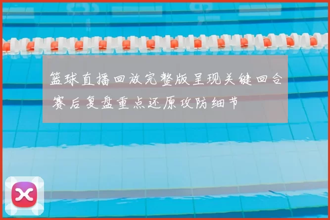 篮球直播回放完整版呈现关键回合 赛后复盘重点还原攻防细节