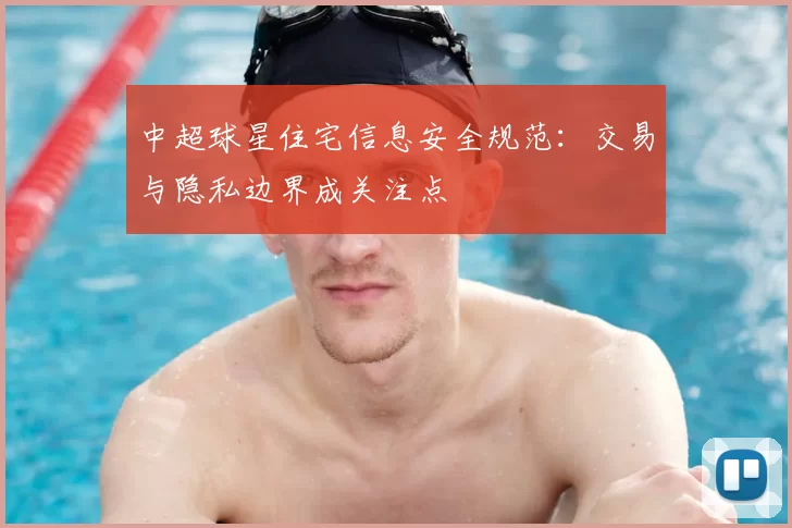 中超球星住宅信息安全规范：交易与隐私边界成关注点
