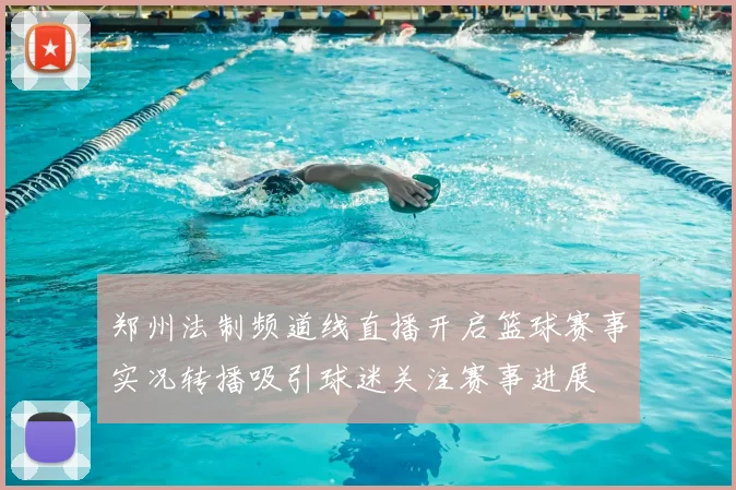 郑州法制频道线直播开启篮球赛事实况转播吸引球迷关注赛事进展