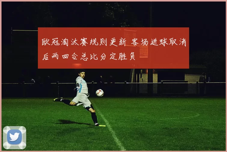 欧冠淘汰赛规则更新 客场进球取消后两回合总比分定胜负