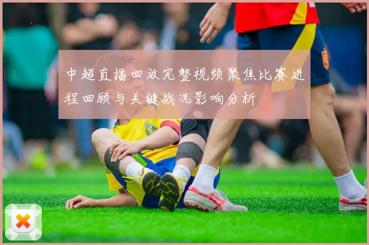 中超直播回放完整视频聚焦比赛进程回顾与关键战况影响分析