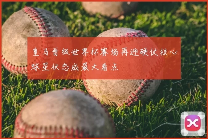 皇马晋级世界杯赛场再迎硬仗核心球星状态成最大看点