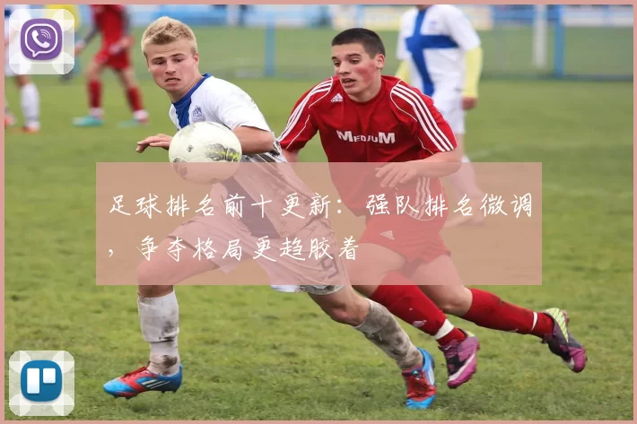 足球排名前十更新：强队排名微调，争夺格局更趋胶着