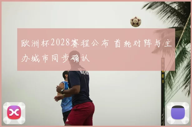 欧洲杯2028赛程公布 首轮对阵与主办城市同步确认