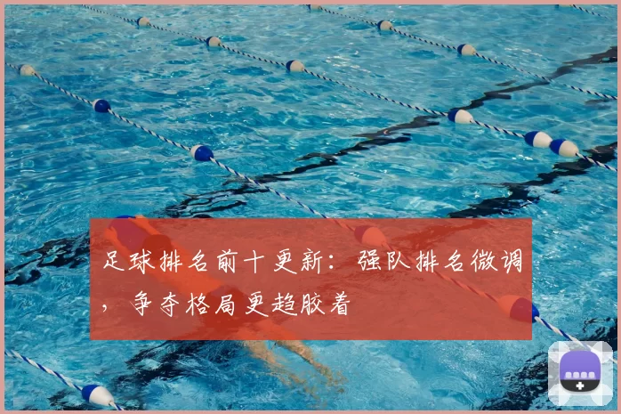 足球排名前十更新：强队排名微调，争夺格局更趋胶着
