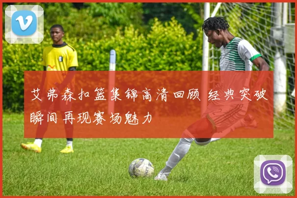 艾弗森扣篮集锦高清回顾 经典突破瞬间再现赛场魅力