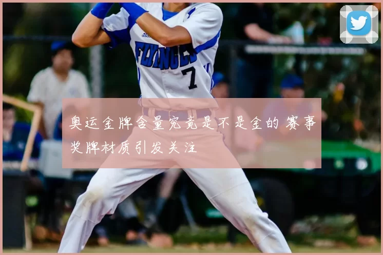 奥运金牌含量究竟是不是金的 赛事奖牌材质引发关注