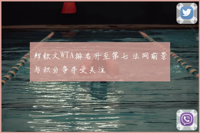 郑钦文WTA排名升至第七 法网前景与积分争夺受关注