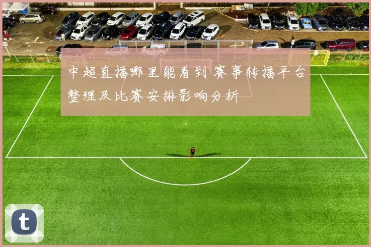 中超直播哪里能看到 赛事转播平台整理及比赛安排影响分析