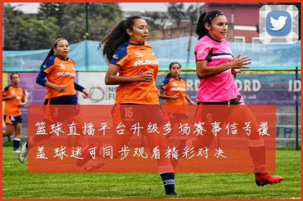 篮球直播平台升级多场赛事信号覆盖 球迷可同步观看精彩对决