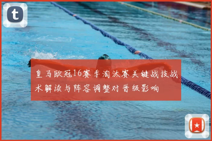皇马欧冠16赛季淘汰赛关键战技战术解读与阵容调整对晋级影响