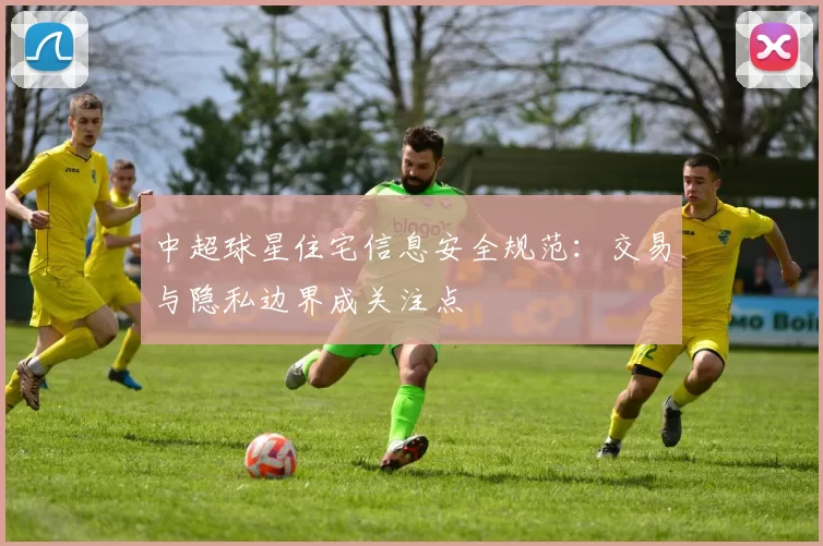中超球星住宅信息安全规范：交易与隐私边界成关注点