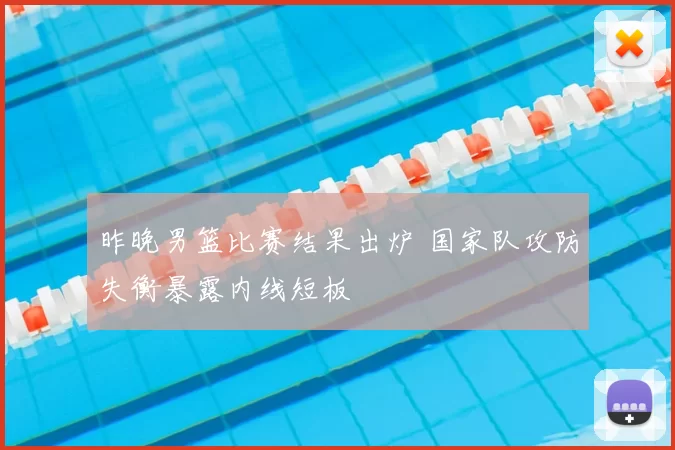 昨晚男篮比赛结果出炉 国家队攻防失衡暴露内线短板