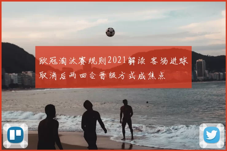 欧冠淘汰赛规则2021解读 客场进球取消后两回合晋级方式成焦点