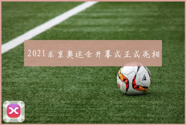 2021东京奥运会开幕式正式亮相